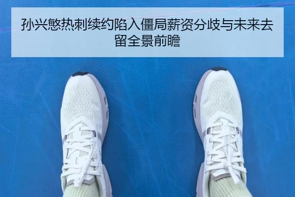 孙兴慜热刺续约陷入僵局薪资分歧与未来去留全景前瞻